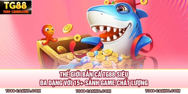 Thế giới bắn cá TG88 siêu đa dạng với 15+ sảnh game chất lượng